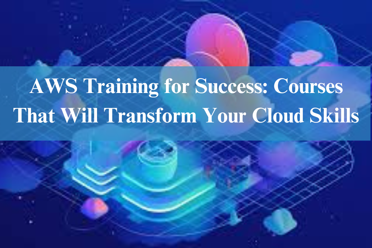 AWS Training for Success: Courses That Will Transform Your Cloud Skills